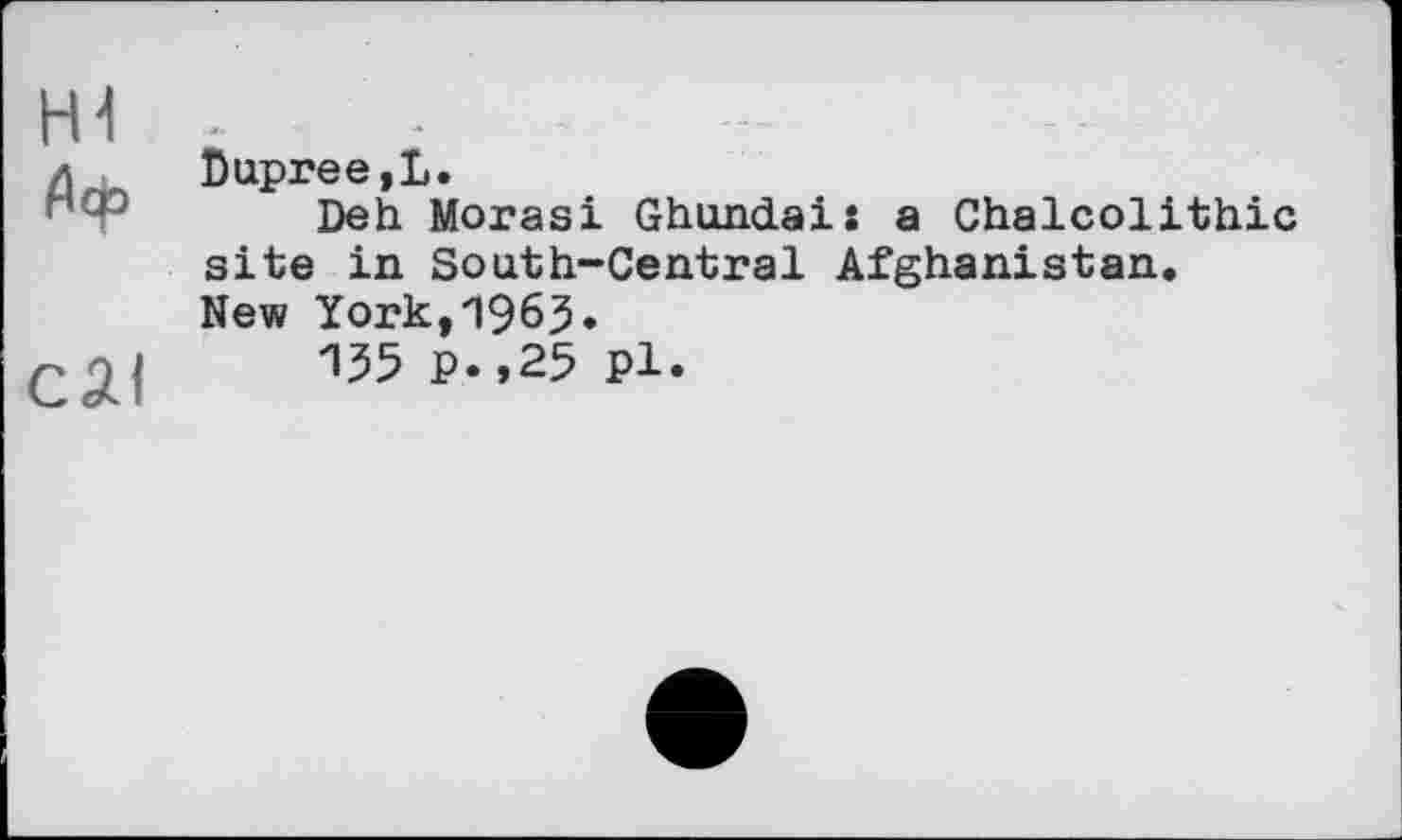 ﻿Dupree,L.
Deh Morasi Ghundais a Chalcolithic site in South-Central Afghanistan.
New York,'l965*
155 P.,25 Pl.